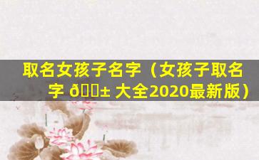 取名女孩子名字（女孩子取名字 🐱 大全2020最新版）